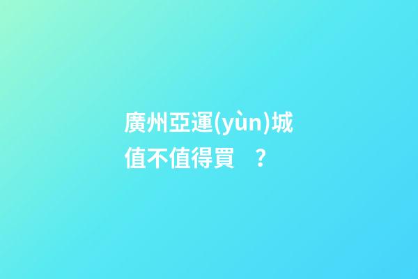 廣州亞運(yùn)城值不值得買？